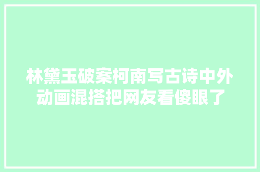 林黛玉破案柯南写古诗中外动画混搭把网友看傻眼了