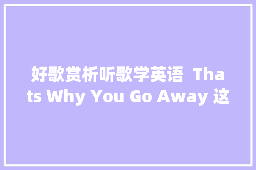 好歌赏析听歌学英语  Thats Why You Go Away 这就是为什么你离开