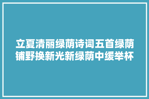 立夏清丽绿荫诗词五首绿荫铺野换新光新绿荫中缓举杯