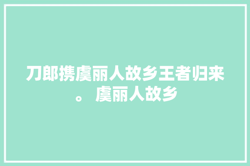 刀郎携虞丽人故乡王者归来。 虞丽人故乡