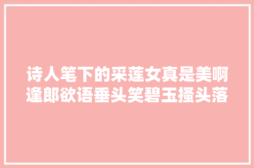诗人笔下的采莲女真是美啊逢郎欲语垂头笑碧玉搔头落水中