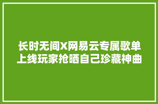 长时无间X网易云专属歌单上线玩家抢晒自己珍藏神曲比例过半