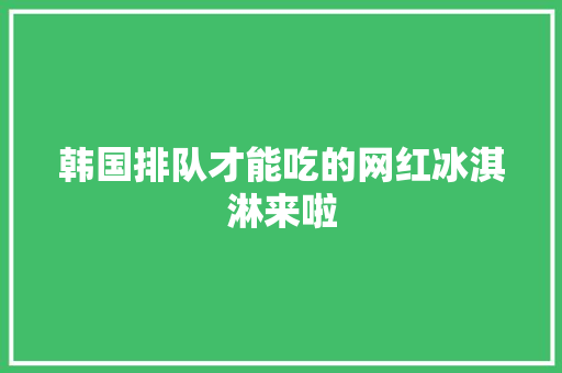 韩国排队才能吃的网红冰淇淋来啦