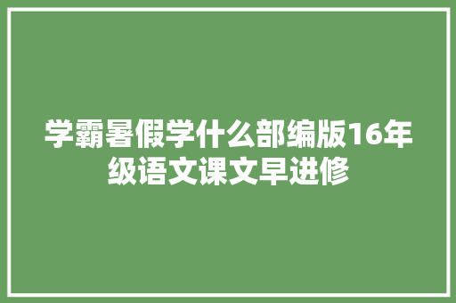 学霸暑假学什么部编版16年级语文课文早进修