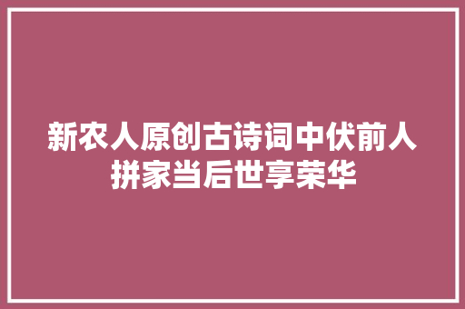 新农人原创古诗词中伏前人拼家当后世享荣华