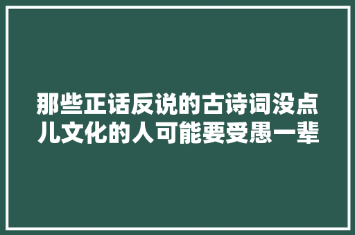 那些正话反说的古诗词没点儿文化的人可能要受愚一辈子