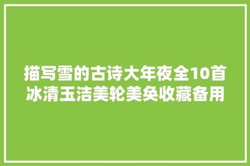 描写雪的古诗大年夜全10首冰清玉洁美轮美奂收藏备用