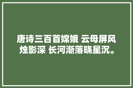 唐诗三百首嫦娥 云母屏风烛影深 长河渐落晓星沉。