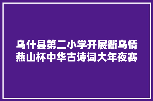 乌什县第二小学开展衢乌情燕山杯中华古诗词大年夜赛