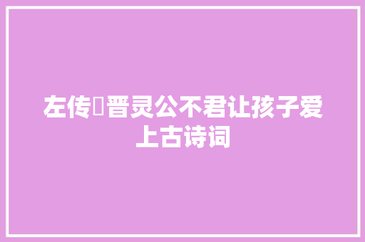 左传・晋灵公不君让孩子爱上古诗词