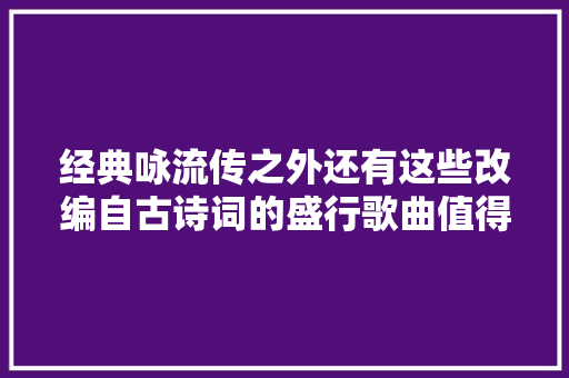 经典咏流传之外还有这些改编自古诗词的盛行歌曲值得回味