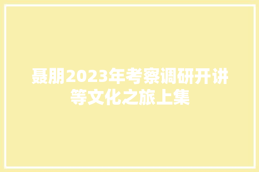 聂朋2023年考察调研开讲等文化之旅上集