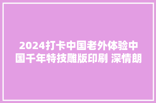 2024打卡中国老外体验中国千年特技雕版印刷 深情朗诵春江花月夜