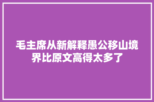 毛主席从新解释愚公移山境界比原文高得太多了