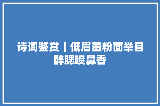 诗词鉴赏｜低眉羞粉面举目醉腮喷鼻香