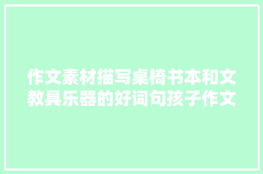 作文素材描写桌椅书本和文教具乐器的好词句孩子作文用得上