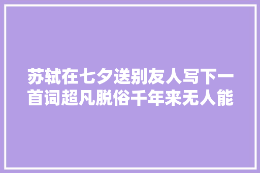 苏轼在七夕送别友人写下一首词超凡脱俗千年来无人能超越