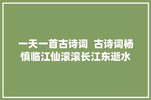 一天一首古诗词  古诗词杨慎临江仙滚滚长江东逝水
