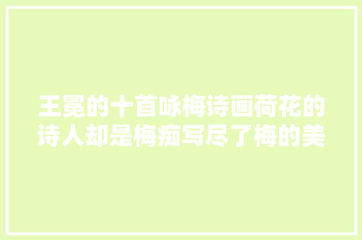 王冕的十首咏梅诗画荷花的诗人却是梅痴写尽了梅的美好