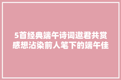 5首经典端午诗词邀君共赏感想沾染前人笔下的端午佳节～