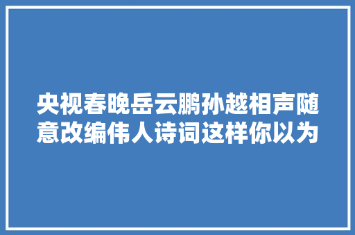 央视春晚岳云鹏孙越相声随意改编伟人诗词这样你以为合适吗