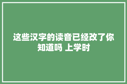 这些汉字的读音已经改了你知道吗 上学时