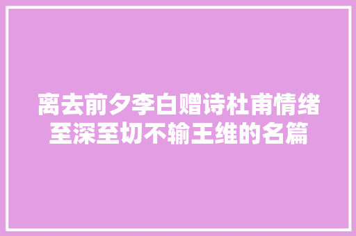 离去前夕李白赠诗杜甫情绪至深至切不输王维的名篇