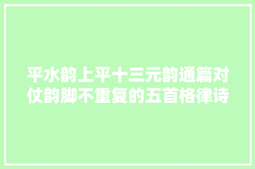 平水韵上平十三元韵通篇对仗韵脚不重复的五首格律诗丨吴洪滨