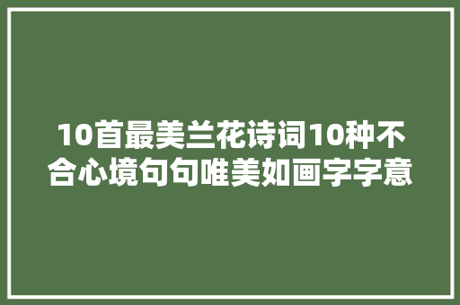 10首最美兰花诗词10种不合心境句句唯美如画字字意蕴深远