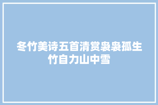 冬竹美诗五首清赏袅袅孤生竹自力山中雪