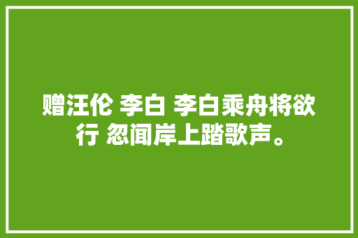 赠汪伦 李白 李白乘舟将欲行 忽闻岸上踏歌声。