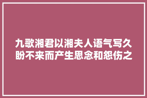 九歌湘君以湘夫人语气写久盼不来而产生思念和怨伤之情