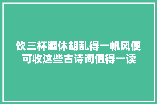 饮三杯酒休胡乱得一帆风便可收这些古诗词值得一读