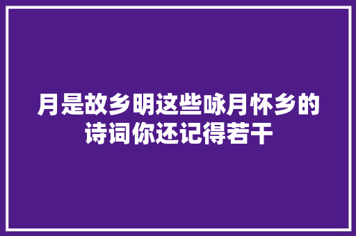 月是故乡明这些咏月怀乡的诗词你还记得若干