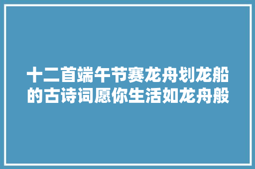 十二首端午节赛龙舟划龙船的古诗词愿你生活如龙舟般乘风破浪