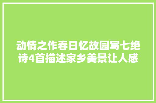 动情之作春日忆故园写七绝诗4首描述家乡美景让人感慨不已