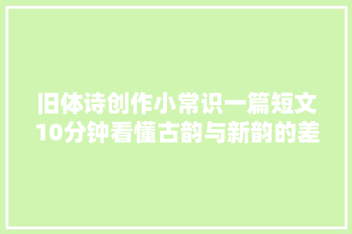 旧体诗创作小常识一篇短文10分钟看懂古韵与新韵的差异