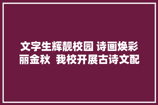 文字生辉靓校园 诗画焕彩丽金秋  我校开展古诗文配画活动