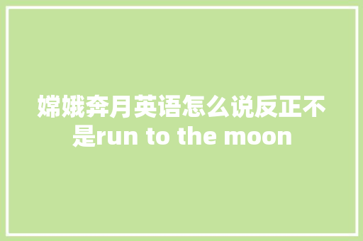 嫦娥奔月英语怎么说反正不是run to the moon