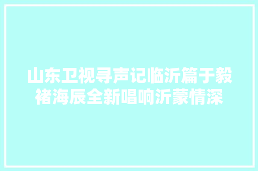 山东卫视寻声记临沂篇于毅褚海辰全新唱响沂蒙情深