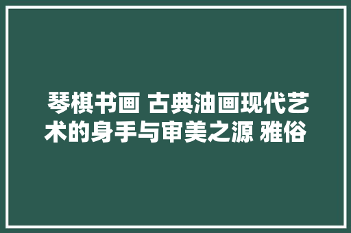  琴棋书画 古典油画现代艺术的身手与审美之源 雅俗共赏心性提升