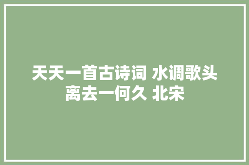 天天一首古诗词 水调歌头离去一何久 北宋