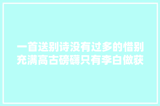 一首送别诗没有过多的惜别充满高古磅礴只有李白做获得