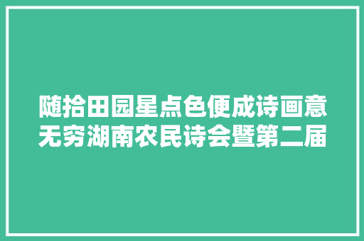 随拾田园星点色便成诗画意无穷湖南农民诗会暨第二届湖南村落诗词大年夜会颁奖典礼贺诗集锦