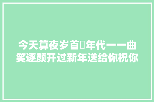 今天算夜岁首年代一一曲笑逐颜开过新年送给你祝你新春快乐