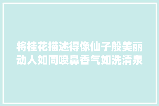将桂花描述得像仙子般美丽动人如同喷鼻香气如洗清泉般的清爽。