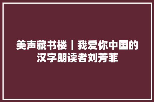 美声藏书楼｜我爱你中国的汉字朗读者刘芳菲