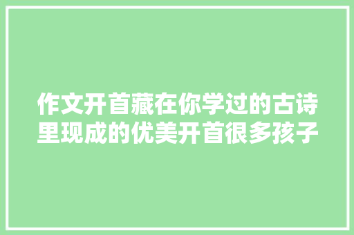 作文开首藏在你学过的古诗里现成的优美开首很多孩子不知道