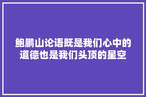 鲍鹏山论语既是我们心中的道德也是我们头顶的星空