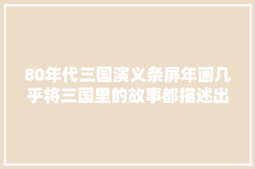 80年代三国演义条屏年画几乎将三国里的故事都描述出来了。